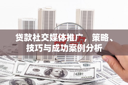 原平贷款社交媒体推广，策略、技巧与成功案例分析