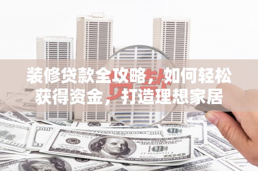 原平装修贷款全攻略，如何轻松获得资金，打造理想家居