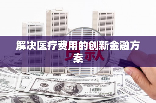 原平解决医疗费用的创新金融方案