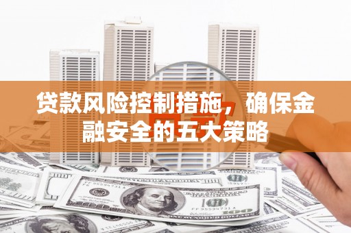 原平贷款风险控制措施，确保金融安全的五大策略