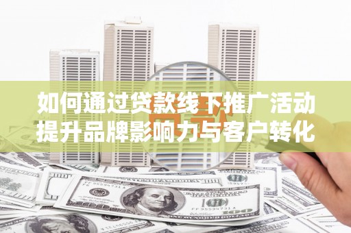 原平如何通过贷款线下推广活动提升品牌影响力与客户转化率