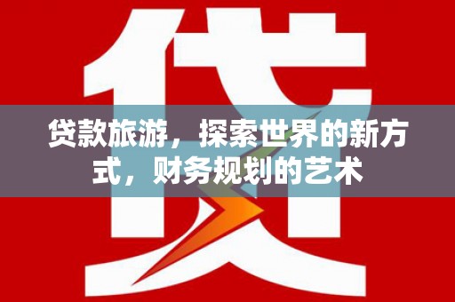 原平贷款旅游，探索世界的新方式，财务规划的艺术