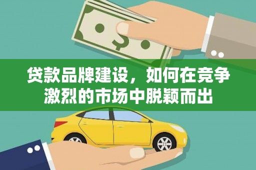 原平贷款品牌建设，如何在竞争激烈的市场中脱颖而出
