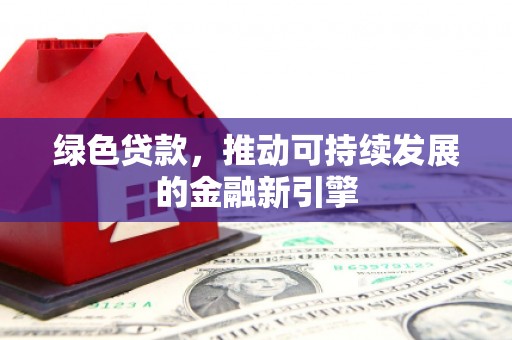原平绿色贷款，推动可持续发展的金融新引擎