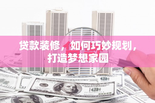 原平贷款装修，如何巧妙规划，打造梦想家园