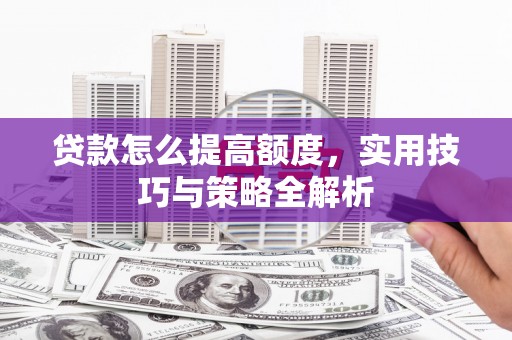 原平贷款怎么提高额度，实用技巧与策略全解析