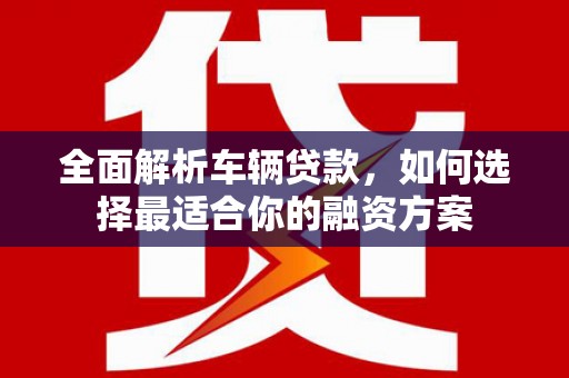 原平全面解析车辆贷款，如何选择最适合你的融资方案