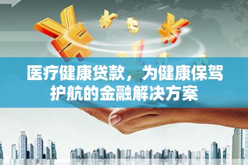 原平医疗健康贷款，为健康保驾护航的金融解决方案