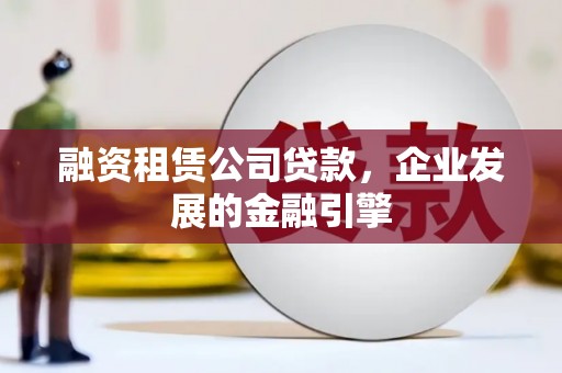 原平融资租赁公司贷款，企业发展的金融引擎