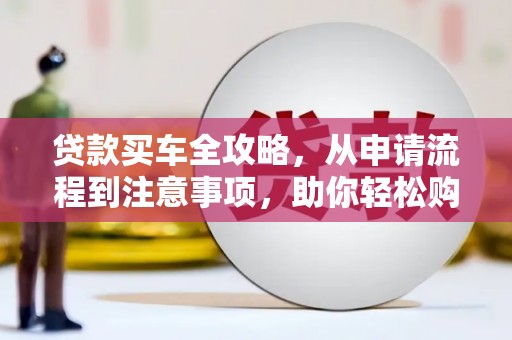 原平贷款买车全攻略，从申请流程到注意事项，助你轻松购车