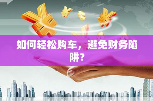 原平如何轻松购车，避免财务陷阱？